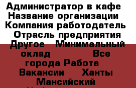 Администратор в кафе › Название организации ­ Компания-работодатель › Отрасль предприятия ­ Другое › Минимальный оклад ­ 18 000 - Все города Работа » Вакансии   . Ханты-Мансийский,Нефтеюганск г.